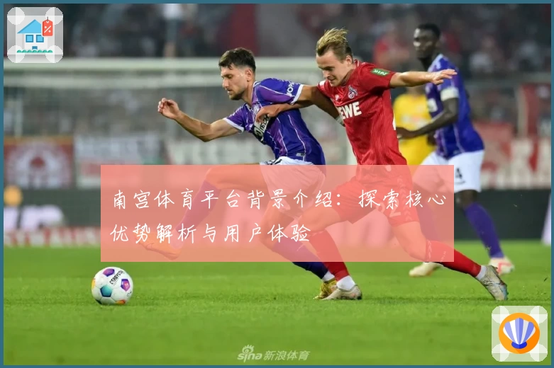 南宫体育平台背景介绍：探索核心优势解析与用户体验