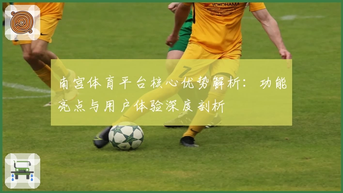南宫体育平台核心优势解析：功能亮点与用户体验深度剖析