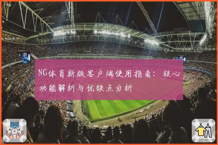 NG体育新版客户端使用指南：核心功能解析与优缺点分析