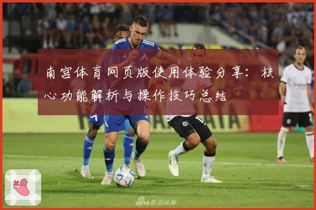 南宫体育网页版使用体验分享：核心功能解析与操作技巧总结