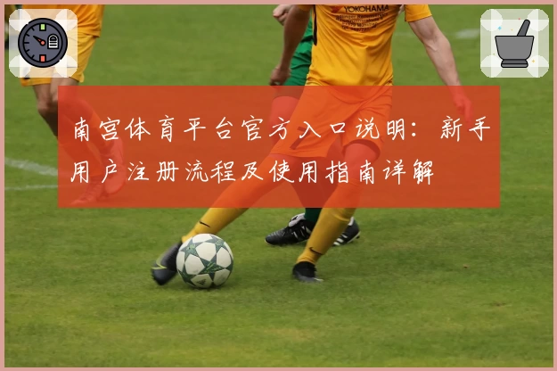 南宫体育平台官方入口说明：新手用户注册流程及使用指南详解