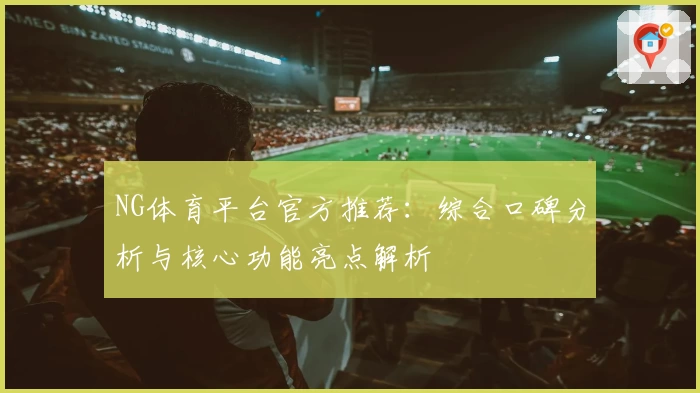 NG体育平台官方推荐：综合口碑分析与核心功能亮点解析