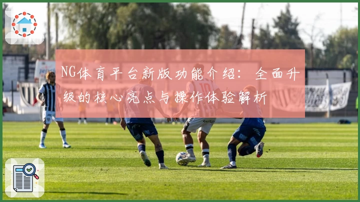 NG体育平台新版功能介绍：全面升级的核心亮点与操作体验解析