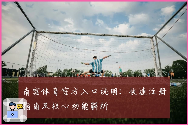 南宫体育官方入口说明：快速注册指南及核心功能解析