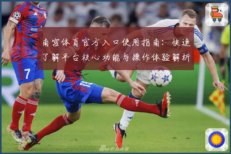 南宫体育官方入口使用指南：快速了解平台核心功能与操作体验解析
