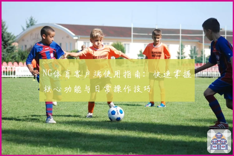 NG体育客户端使用指南：快速掌握核心功能与日常操作技巧