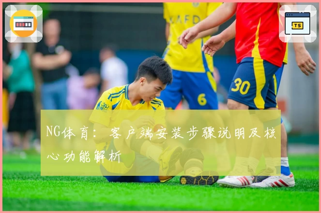 NG体育：客户端安装步骤说明及核心功能解析