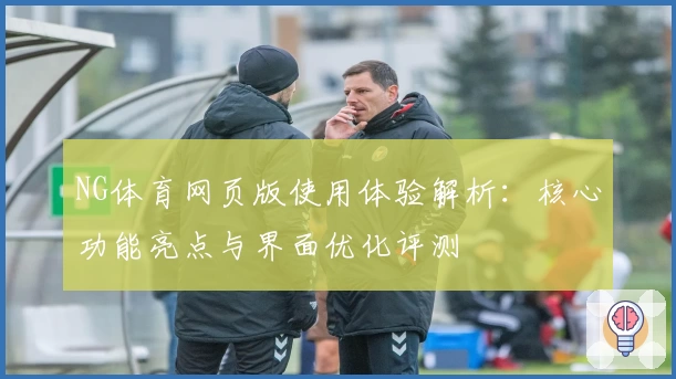 NG体育网页版使用体验解析：核心功能亮点与界面优化评测