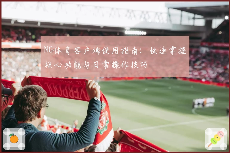 NG体育客户端使用指南：快速掌握核心功能与日常操作技巧