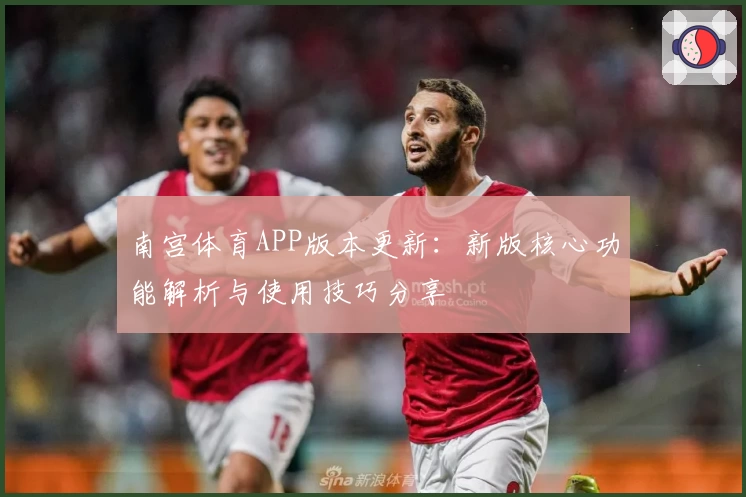 南宫体育APP版本更新：新版核心功能解析与使用技巧分享