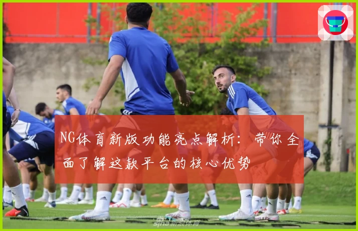 NG体育新版功能亮点解析：带你全面了解这款平台的核心优势
