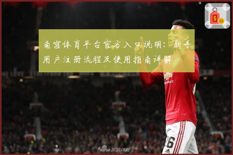 南宫体育平台官方入口说明：新手用户注册流程及使用指南详解