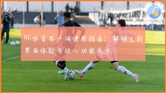 NG体育客户端使用指南：解锁全新界面体验与核心功能亮点