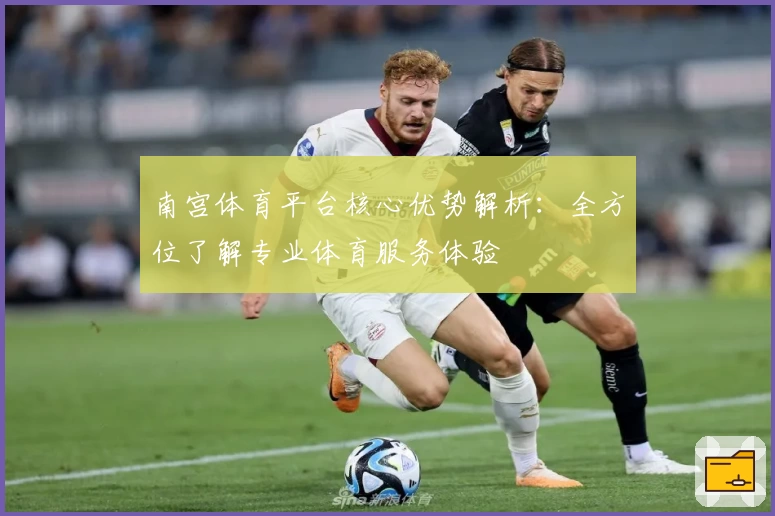 南宫体育平台核心优势解析：全方位了解专业体育服务体验