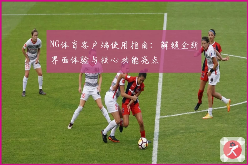 NG体育客户端使用指南：解锁全新界面体验与核心功能亮点