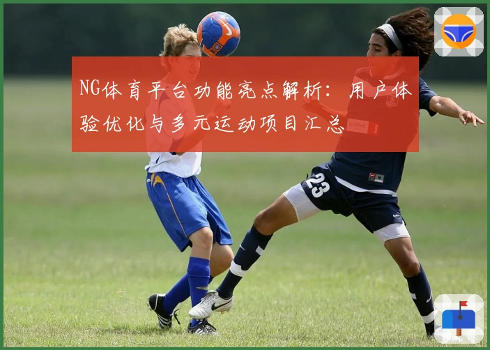 NG体育平台功能亮点解析：用户体验优化与多元运动项目汇总