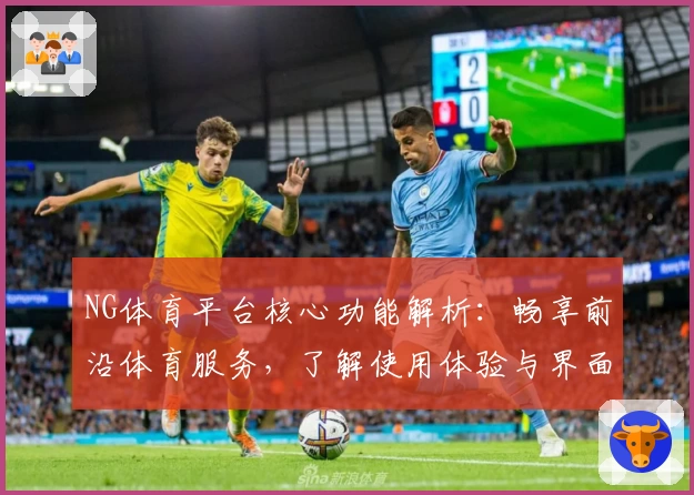 NG体育平台核心功能解析：畅享前沿体育服务，了解使用体验与界面优化设计